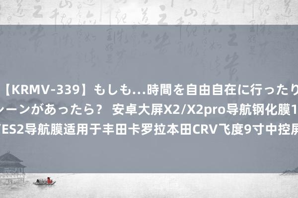 【KRMV-339】もしも…時間を自由自在に行ったり来たりできるタイムマシーンがあったら？ 安卓大屏X2/X2pro导航钢化膜10寸飞哥大屏ES1/ES2导航膜适用于丰田卡罗拉本田CRV飞度9寸中控屏幕膜GT1涌现屏-Taobao Singapore