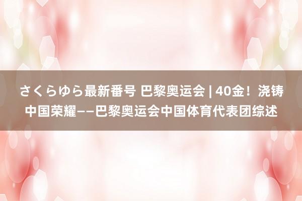 さくらゆら最新番号 巴黎奥运会 | 40金！浇铸中国荣耀——巴黎奥运会中国体育代表团综述