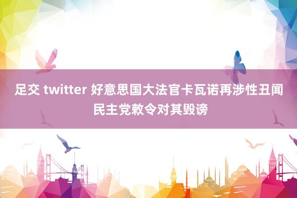 足交 twitter 好意思国大法官卡瓦诺再涉性丑闻 民主党敕令对其毁谤