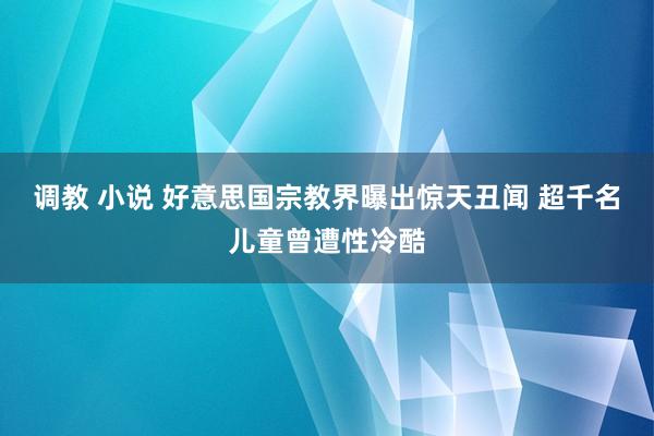 调教 小说 好意思国宗教界曝出惊天丑闻 超千名儿童曾遭性冷酷