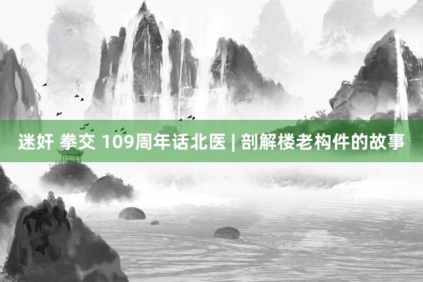 迷奸 拳交 109周年话北医 | 剖解楼老构件的故事