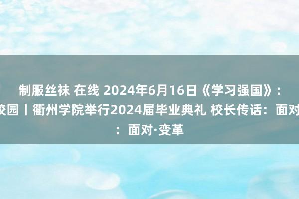 制服丝袜 在线 2024年6月16日《学习强国》：菁菁校园丨衢州学院举行2024届毕业典礼 校长传话：面对·变革