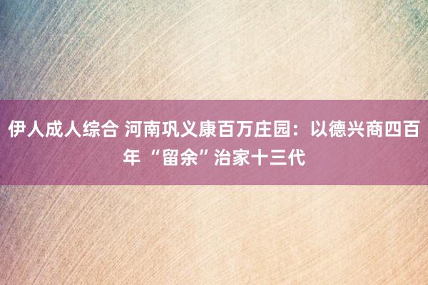 伊人成人综合 河南巩义康百万庄园：以德兴商四百年 “留余”治家十三代