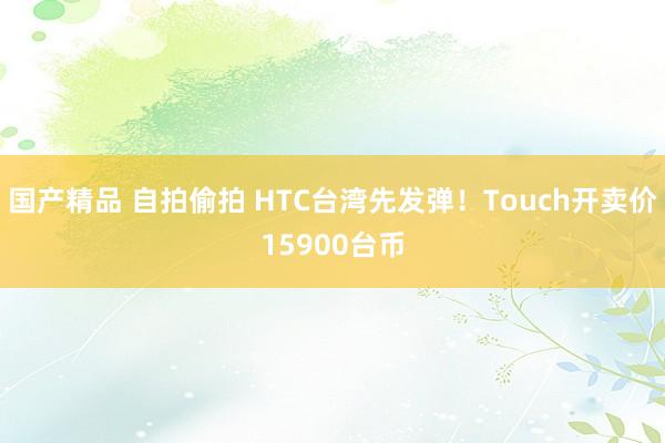 国产精品 自拍偷拍 HTC台湾先发弹！Touch开卖价15900台币