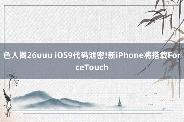 色人阁26uuu iOS9代码泄密!新iPhone将搭载ForceTouch