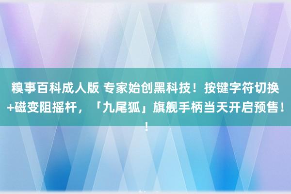 糗事百科成人版 专家始创黑科技！按键字符切换+磁变阻摇杆，「九尾狐」旗舰手柄当天开启预售！