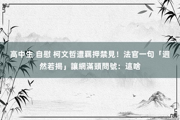 高中生 自慰 柯文哲遭羈押禁見！法官一句「迥然若揭」讓網滿頭問號：這啥