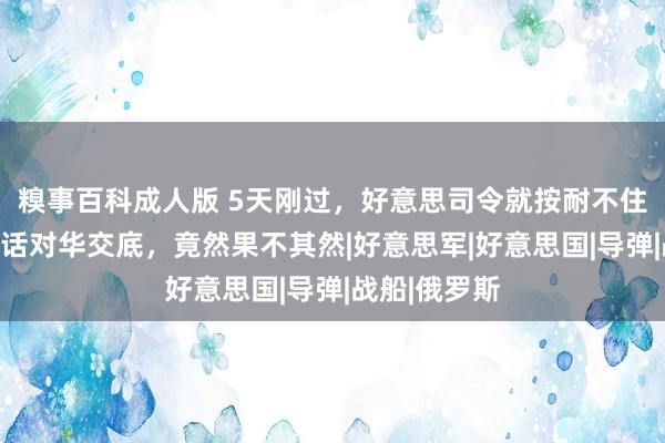 糗事百科成人版 5天刚过，好意思司令就按耐不住了？一通电话对华交底，竟然果不其然|好意思军|好意思国|导弹|战船|俄罗斯