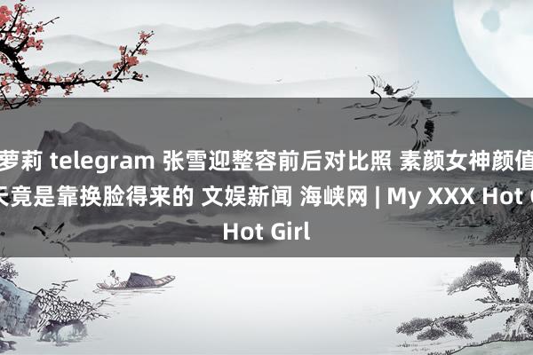 萝莉 telegram 张雪迎整容前后对比照 素颜女神颜值逆天竟是靠换脸得来的 文娱新闻 海峡网 | My XXX Hot Girl