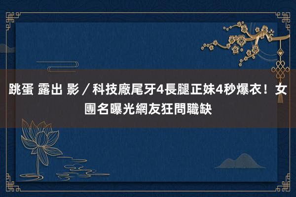 跳蛋 露出 影／科技廠尾牙4長腿正妹4秒爆衣！女團名曝光　網友狂問職缺