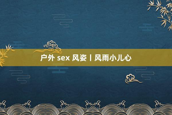 户外 sex 风姿丨风雨小儿心