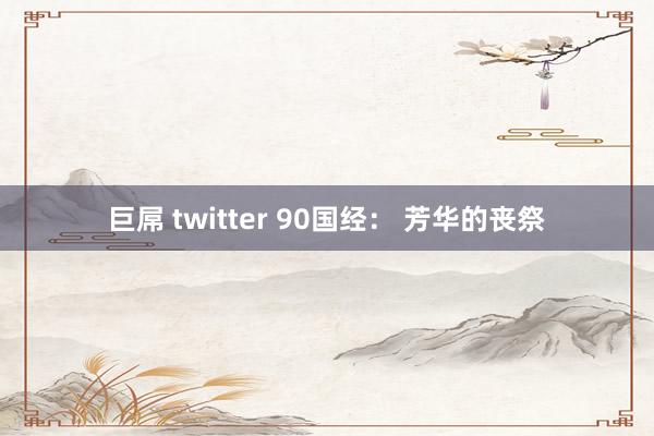 巨屌 twitter 90国经： 芳华的丧祭