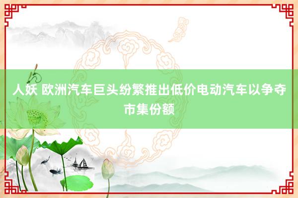 人妖 欧洲汽车巨头纷繁推出低价电动汽车以争夺市集份额