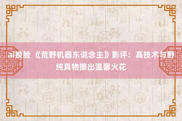 ai换脸 《荒野机器东说念主》影评：高技术与野纯真物擦出温馨火花