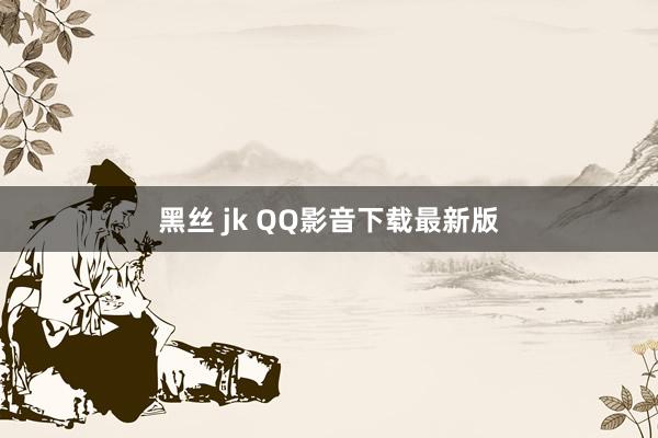 黑丝 jk QQ影音下载最新版