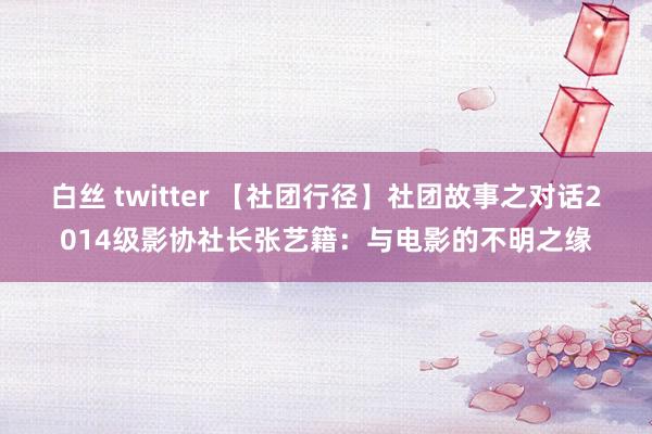 白丝 twitter 【社团行径】社团故事之对话2014级影协社长张艺籍：与电影的不明之缘