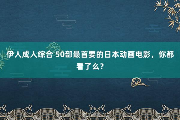 伊人成人综合 50部最首要的日本动画电影，你都看了么？