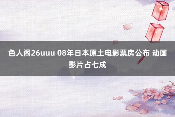 色人阁26uuu 08年日本原土电影票房公布 动画影片占七成