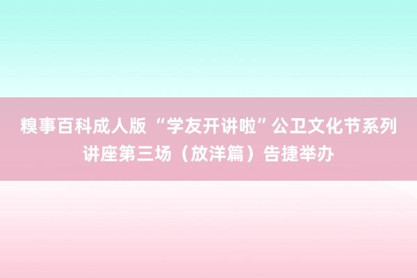 糗事百科成人版 “学友开讲啦”公卫文化节系列讲座第三场（放洋篇）告捷举办