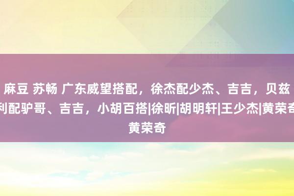 麻豆 苏畅 广东威望搭配，徐杰配少杰、吉吉，贝兹利配驴哥、吉吉，小胡百搭|徐昕|胡明轩|王少杰|黄荣奇