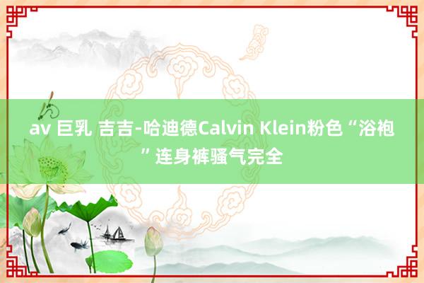 av 巨乳 吉吉-哈迪德Calvin Klein粉色“浴袍”连身裤骚气完全