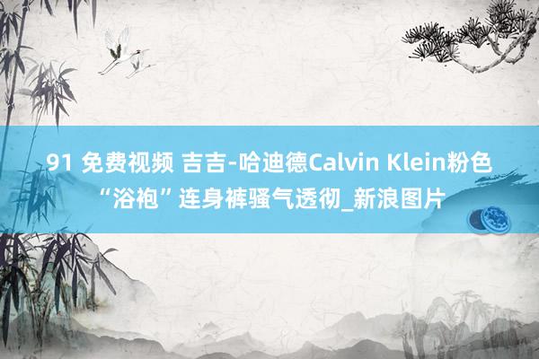 91 免费视频 吉吉-哈迪德Calvin Klein粉色“浴袍”连身裤骚气透彻_新浪图片