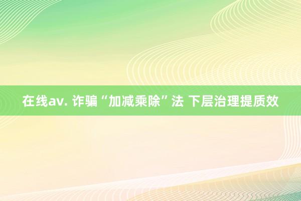 在线av. 诈骗“加减乘除”法 下层治理提质效