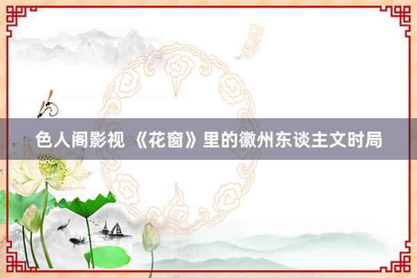 色人阁影视 《花窗》里的徽州东谈主文时局