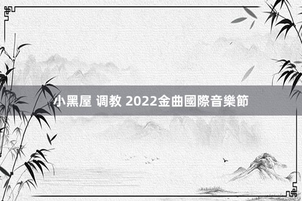 小黑屋 调教 2022金曲國際音樂節