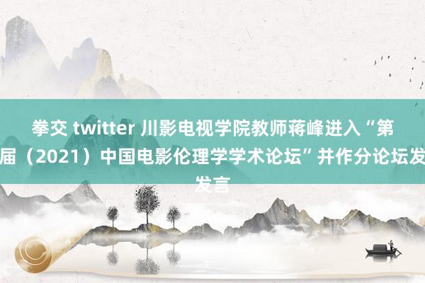 拳交 twitter 川影电视学院教师蒋峰进入“第五届（2021）中国电影伦理学学术论坛”并作分论坛发言