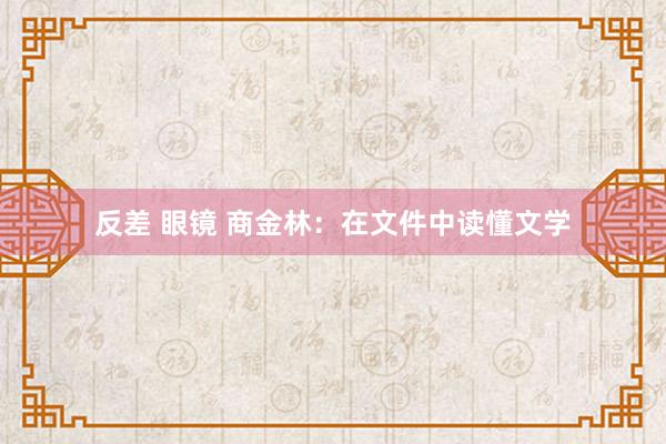 反差 眼镜 商金林：在文件中读懂文学