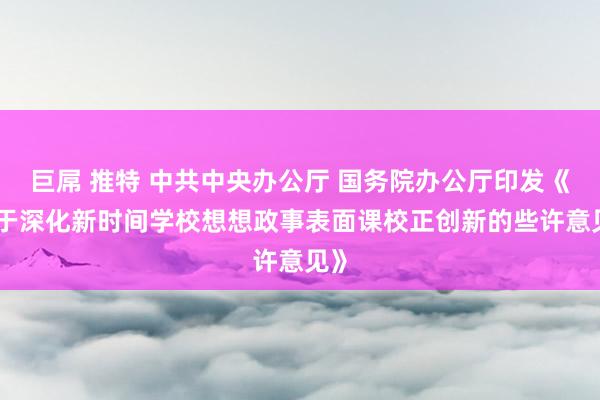 巨屌 推特 中共中央办公厅 国务院办公厅印发《对于深化新时间学校想想政事表面课校正创新　的些许意见》