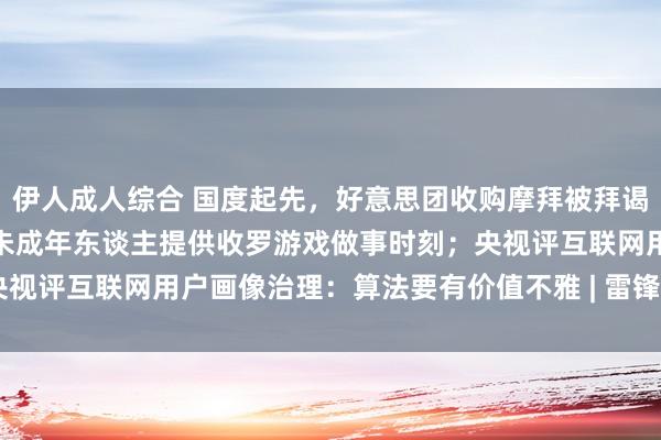 伊人成人综合 国度起先，好意思团收购摩拜被拜谒！再次明确，严格适度向未成年东谈主提供收罗游戏做事时刻；央视评互联网用户画像治理：算法要有价值不雅 | 雷锋早报 | 雷峰网