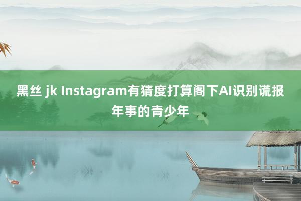 黑丝 jk Instagram有猜度打算阁下AI识别谎报年事的青少年