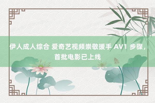 伊人成人综合 爱奇艺视频崇敬援手 AV1 步骤，首批电影已上线