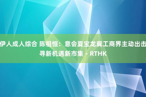 伊人成人综合 陈祖恒：意会夏宝龙冀工商界主动出击寻新机遇新市集 - RTHK