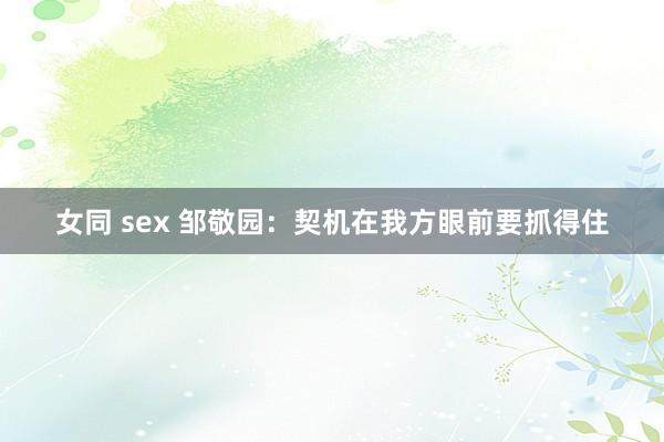 女同 sex 邹敬园：契机在我方眼前要抓得住