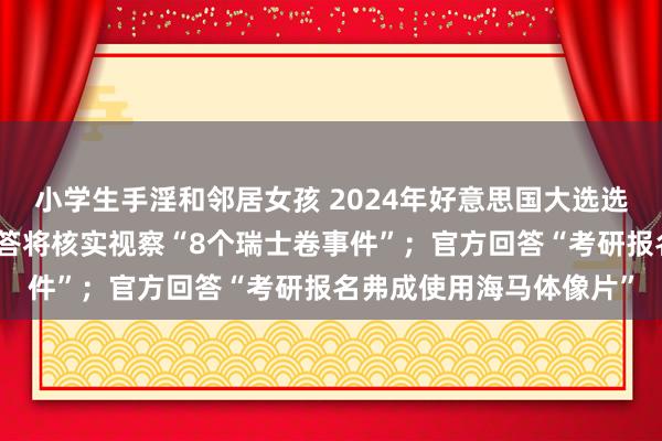 小学生手淫和邻居女孩 2024年好意思国大选选举日投票开动；官方回答将核实视察“8个瑞士卷事件”；官方回答“考研报名弗成使用海马体像片”