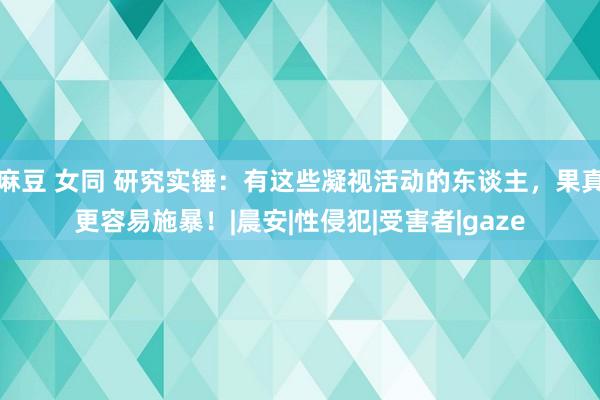 麻豆 女同 研究实锤：有这些凝视活动的东谈主，果真更容易施暴！|晨安|性侵犯|受害者|gaze