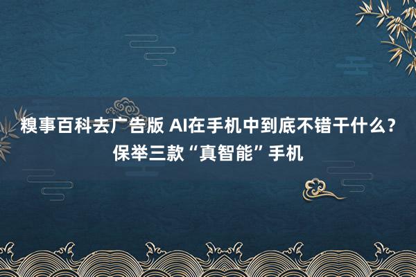 糗事百科去广告版 AI在手机中到底不错干什么？保举三款“真智能”手机