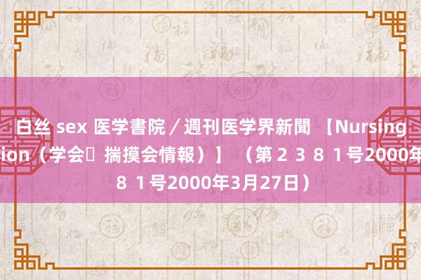 白丝 sex 医学書院／週刊医学界新聞 【Nursing Information（学会・揣摸会情報）】 （第２３８１号　2000年3月27日）