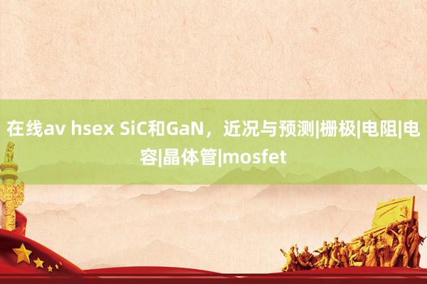 在线av hsex SiC和GaN，近况与预测|栅极|电阻|电容|晶体管|mosfet