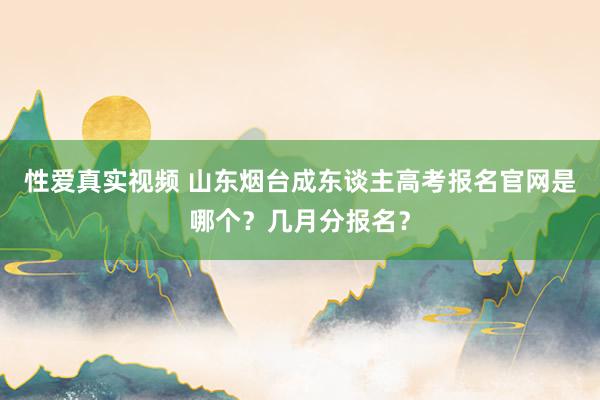 性爱真实视频 山东烟台成东谈主高考报名官网是哪个？几月分报名？