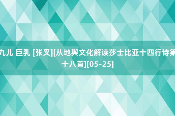 九儿 巨乳 [张叉][从地舆文化解读莎士比亚十四行诗第十八首][05-25]