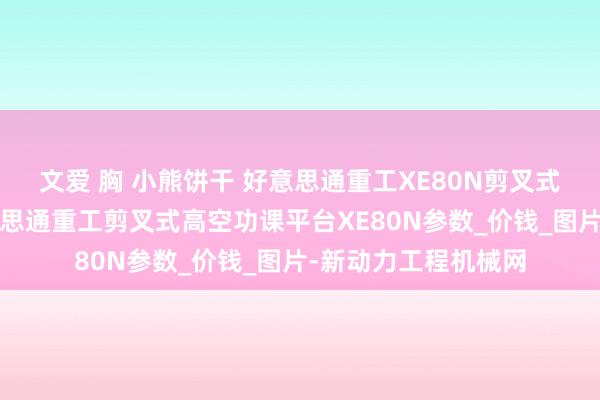 文爱 胸 小熊饼干 好意思通重工XE80N剪叉式高空功课平台_好意思通重工剪叉式高空功课平台XE80N参数_价钱_图片-新动力工程机械网