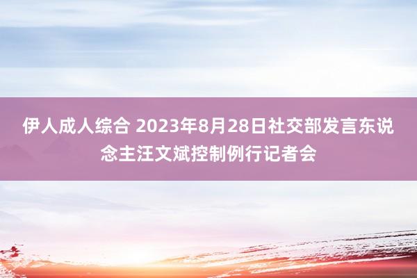 伊人成人综合 2023年8月28日社交部发言东说念主汪文斌控制例行记者会