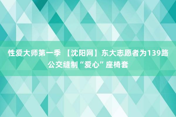 性爱大师第一季 【沈阳网】东大志愿者为139路公交缝制“爱心”座椅套