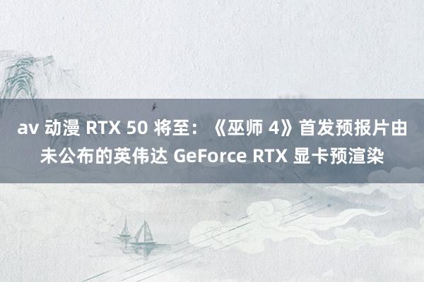 av 动漫 RTX 50 将至：《巫师 4》首发预报片由未公布的英伟达 GeForce RTX 显卡预渲染