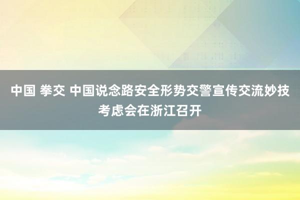 中国 拳交 中国说念路安全形势交警宣传交流妙技考虑会在浙江召开