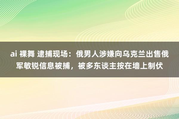 ai 裸舞 逮捕现场：俄男人涉嫌向乌克兰出售俄军敏锐信息被捕，被多东谈主按在墙上制伏